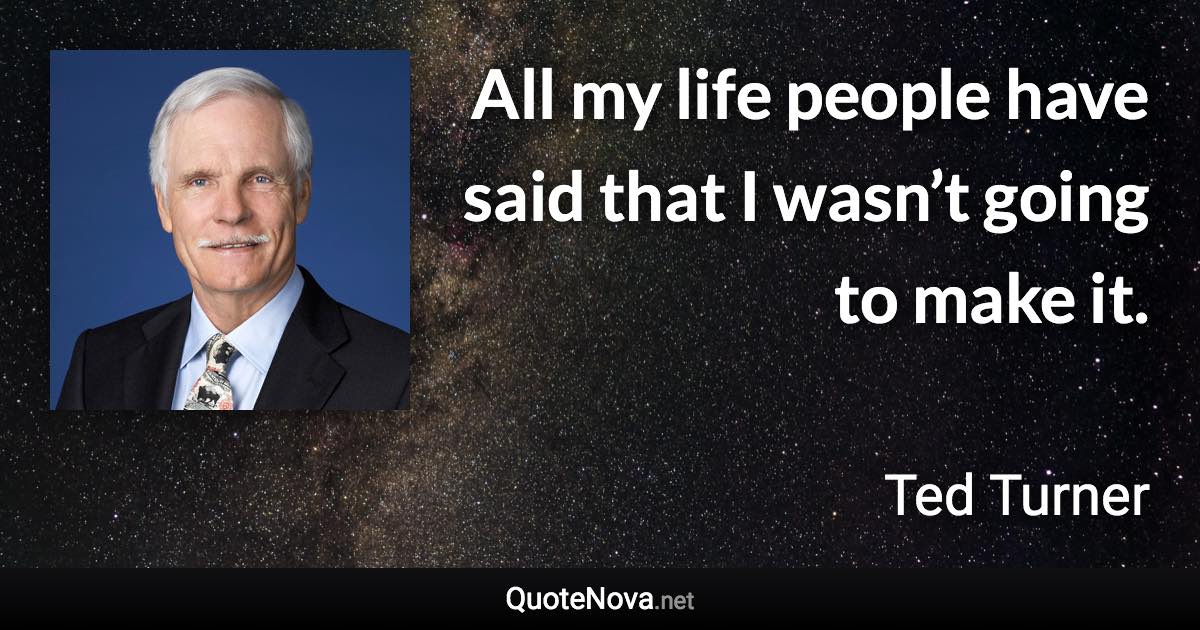 All my life people have said that I wasn’t going to make it. - Ted Turner quote