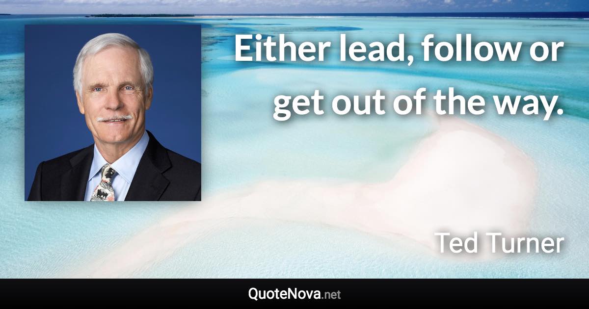 Either lead, follow or get out of the way. - Ted Turner quote