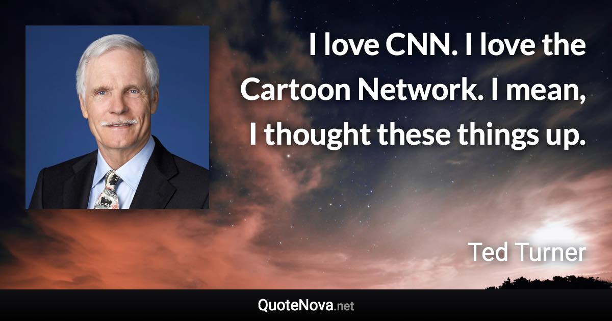 I love CNN. I love the Cartoon Network. I mean, I thought these things up. - Ted Turner quote