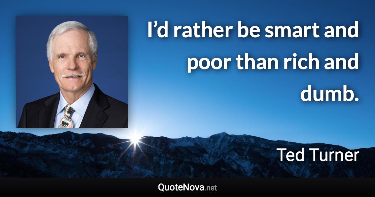 I’d rather be smart and poor than rich and dumb. - Ted Turner quote