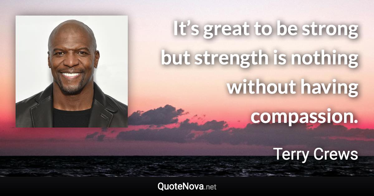 It’s great to be strong but strength is nothing without having compassion. - Terry Crews quote