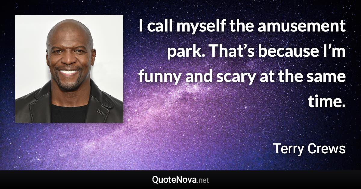 I call myself the amusement park. That’s because I’m funny and scary at the same time. - Terry Crews quote
