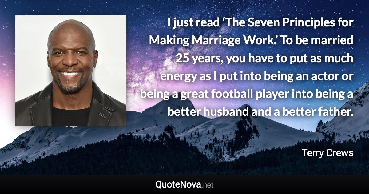 I just read ‘The Seven Principles for Making Marriage Work.’ To be married 25 years, you have to put as much energy as I put into being an actor or being a great football player into being a better husband and a better father. - Terry Crews quote