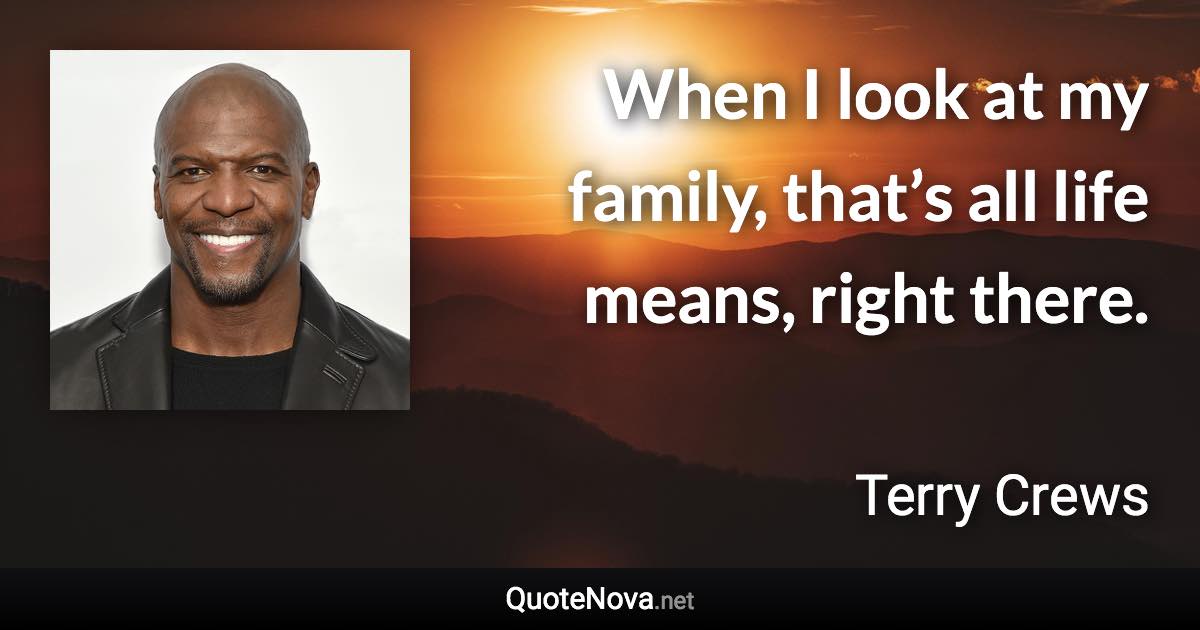 When I look at my family, that’s all life means, right there. - Terry Crews quote