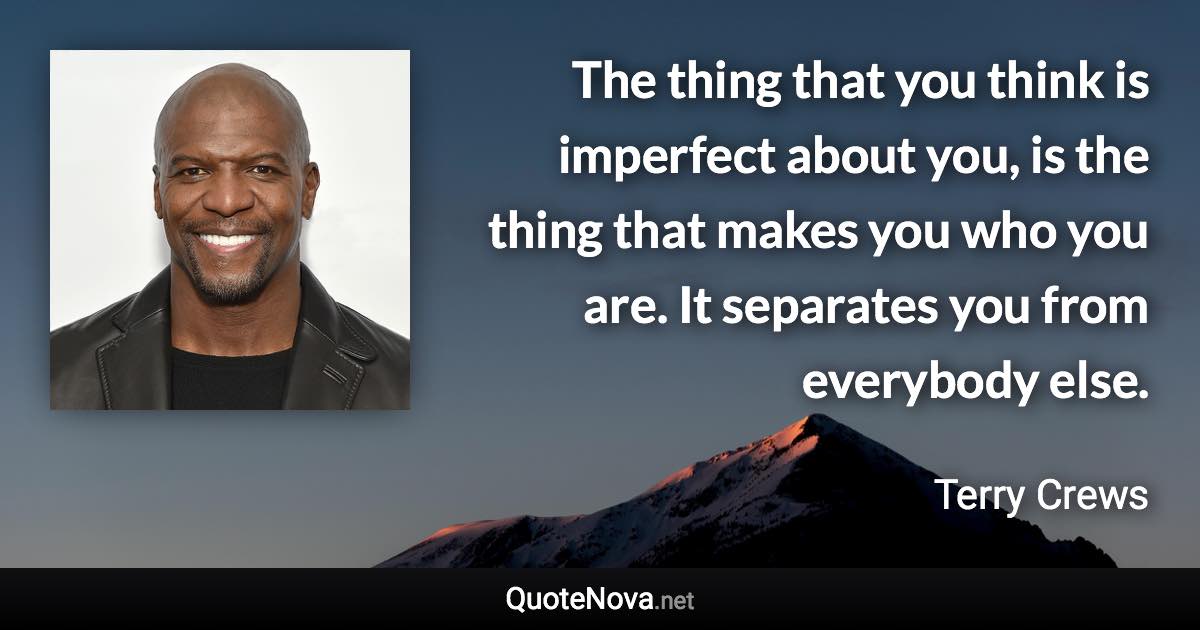 The thing that you think is imperfect about you, is the thing that makes you who you are. It separates you from everybody else. - Terry Crews quote
