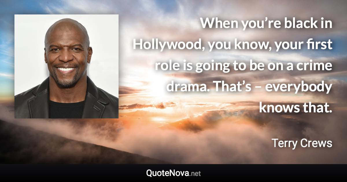 When you’re black in Hollywood, you know, your first role is going to be on a crime drama. That’s – everybody knows that. - Terry Crews quote