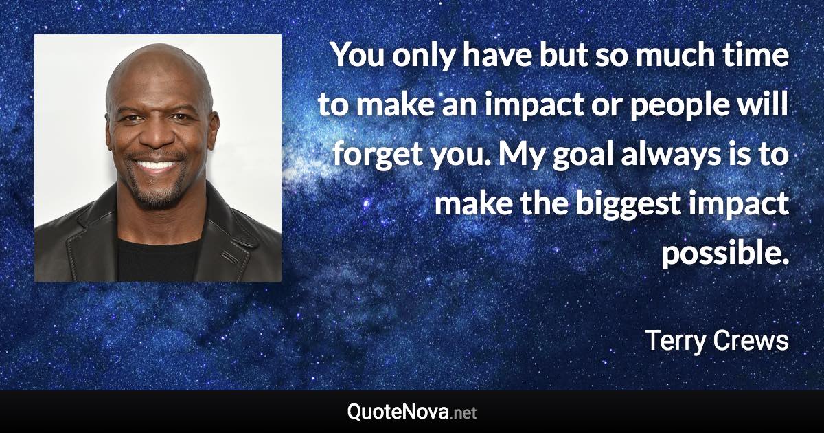 You only have but so much time to make an impact or people will forget you. My goal always is to make the biggest impact possible. - Terry Crews quote