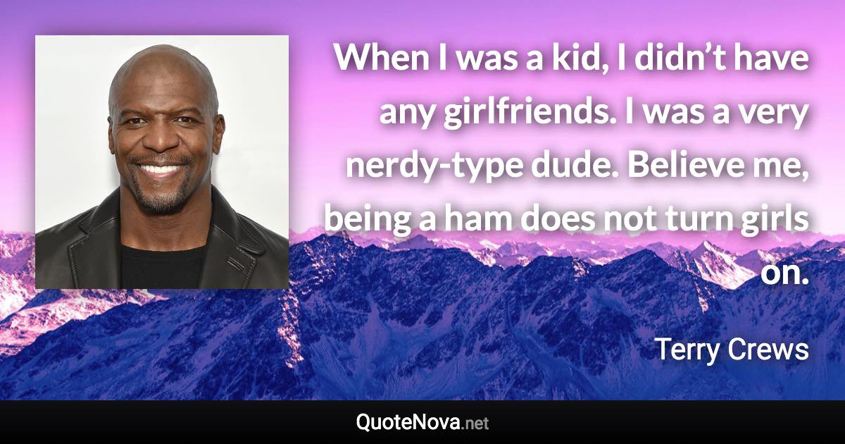 When I was a kid, I didn’t have any girlfriends. I was a very nerdy-type dude. Believe me, being a ham does not turn girls on. - Terry Crews quote