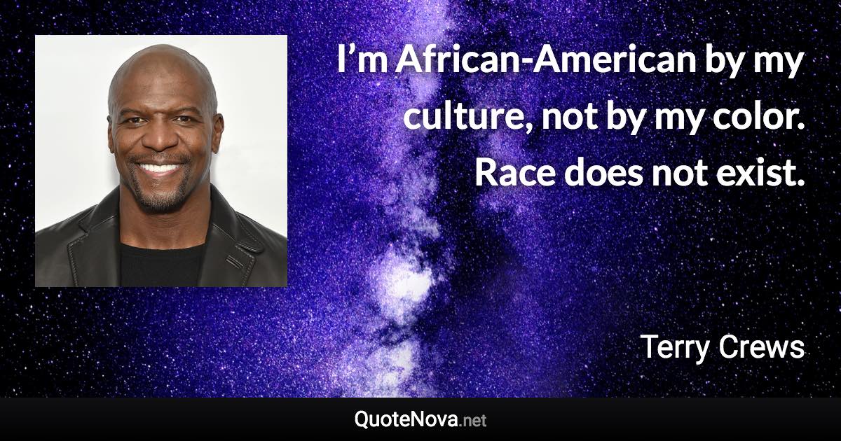 I’m African-American by my culture, not by my color. Race does not exist. - Terry Crews quote