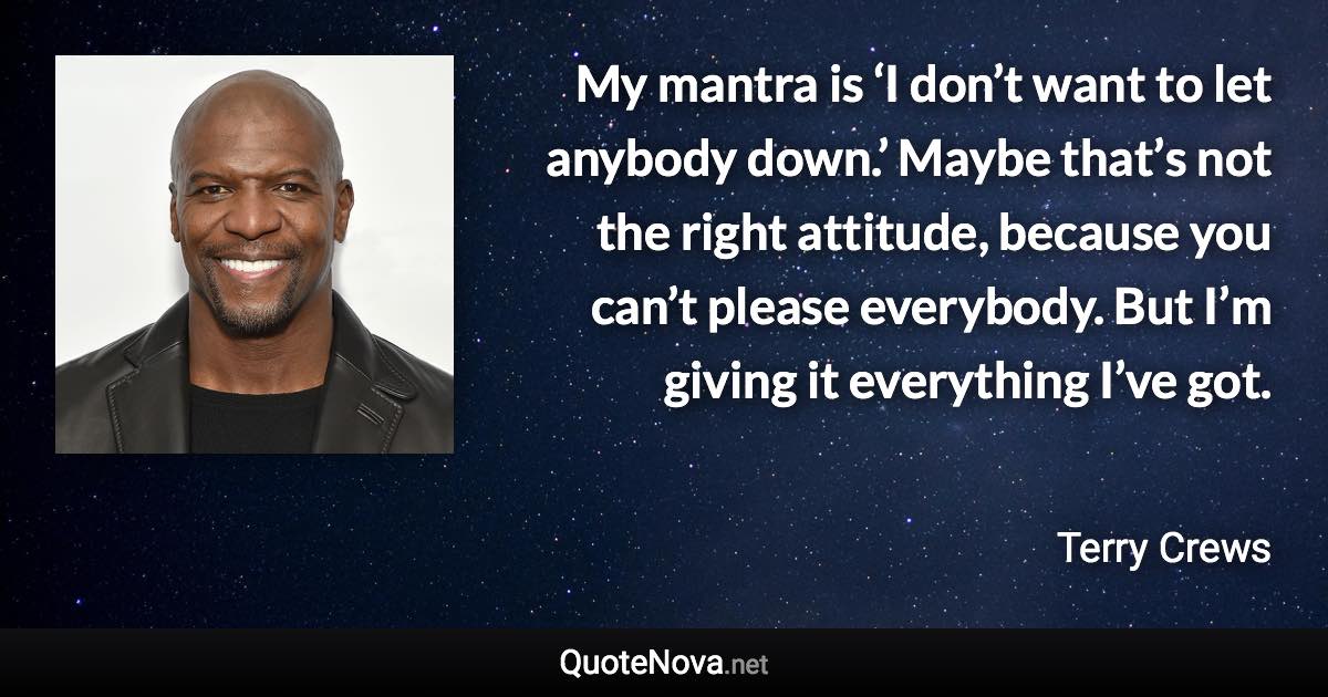 My mantra is ‘I don’t want to let anybody down.’ Maybe that’s not the right attitude, because you can’t please everybody. But I’m giving it everything I’ve got. - Terry Crews quote