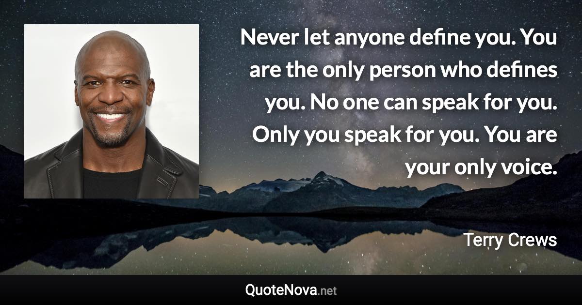 Never let anyone define you. You are the only person who defines you. No one can speak for you. Only you speak for you. You are your only voice. - Terry Crews quote