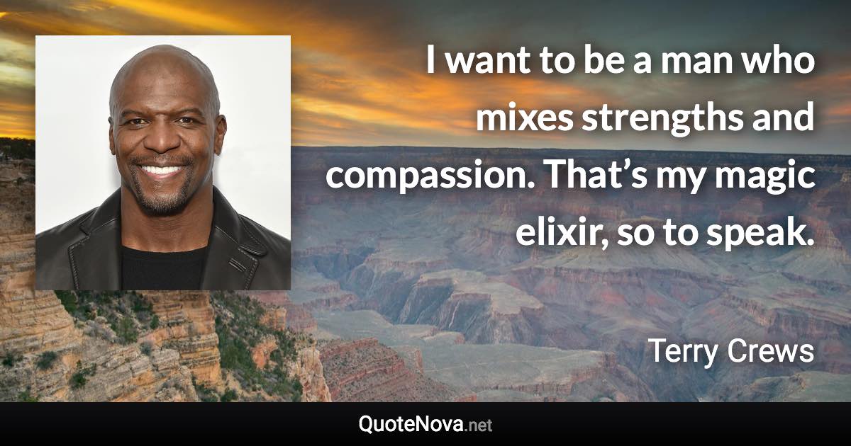 I want to be a man who mixes strengths and compassion. That’s my magic elixir, so to speak. - Terry Crews quote