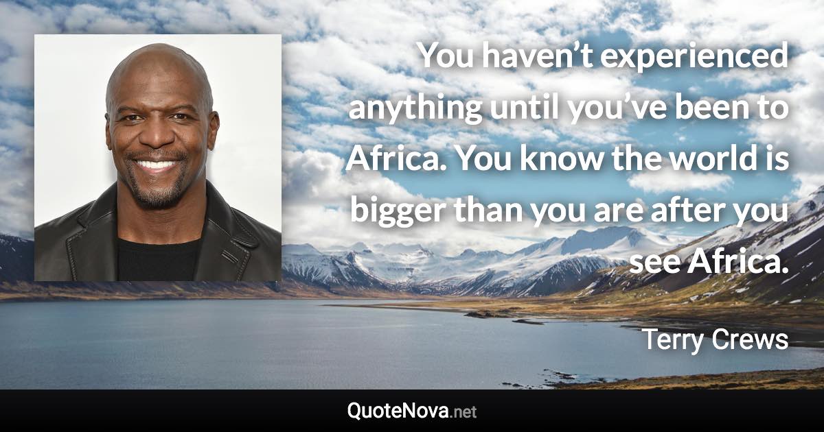 You haven’t experienced anything until you’ve been to Africa. You know the world is bigger than you are after you see Africa. - Terry Crews quote