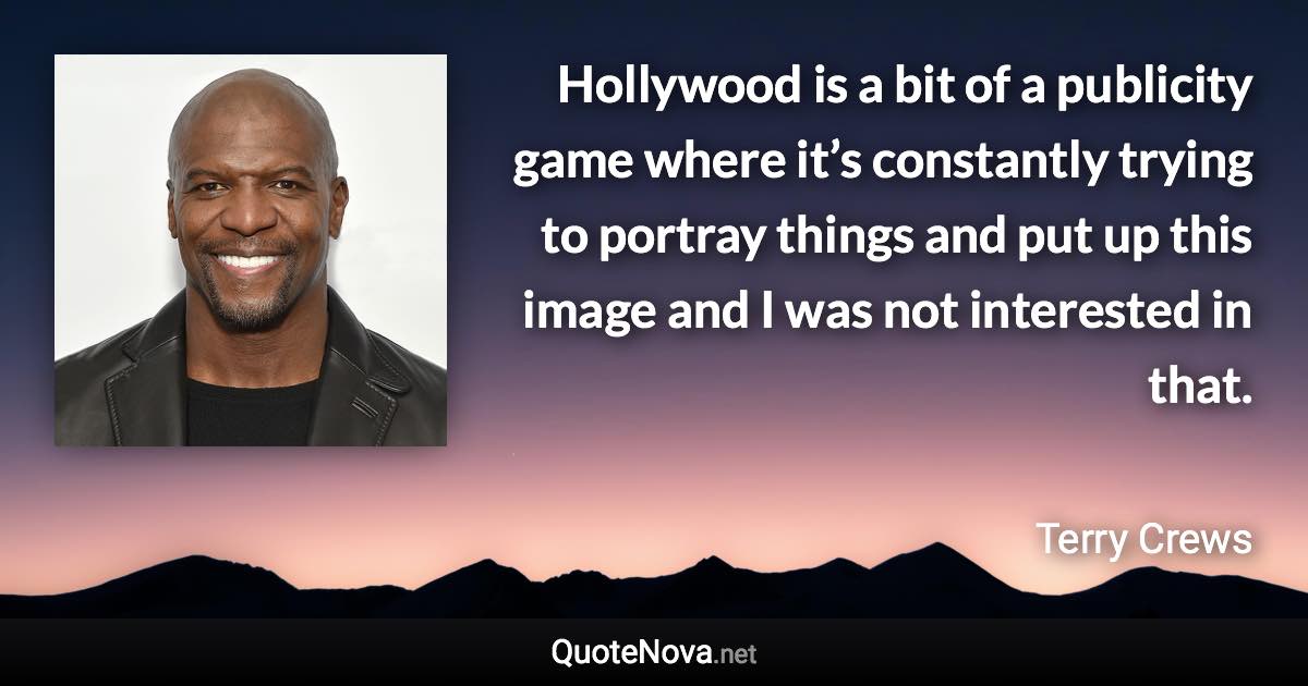 Hollywood is a bit of a publicity game where it’s constantly trying to portray things and put up this image and I was not interested in that. - Terry Crews quote