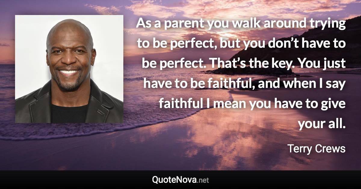 As a parent you walk around trying to be perfect, but you don’t have to be perfect. That’s the key. You just have to be faithful, and when I say faithful I mean you have to give your all. - Terry Crews quote