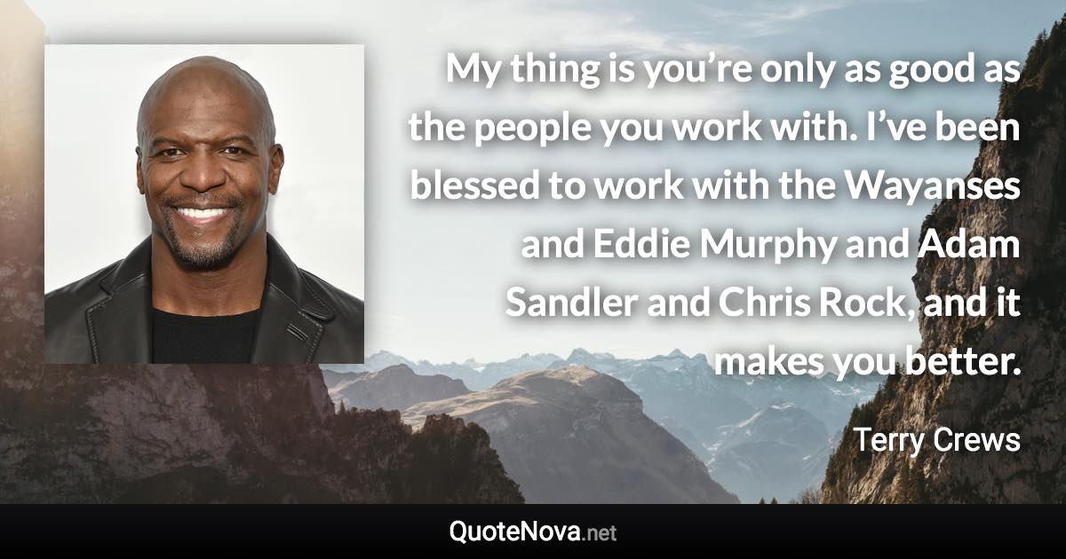 My thing is you’re only as good as the people you work with. I’ve been blessed to work with the Wayanses and Eddie Murphy and Adam Sandler and Chris Rock, and it makes you better. - Terry Crews quote