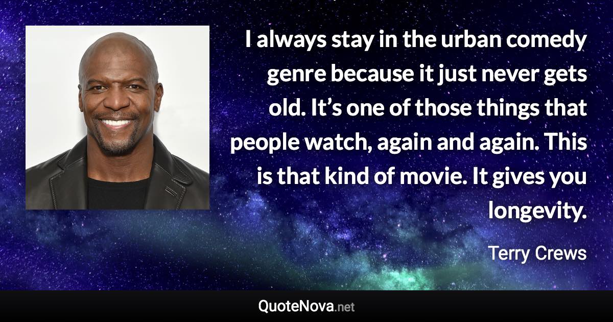 I always stay in the urban comedy genre because it just never gets old. It’s one of those things that people watch, again and again. This is that kind of movie. It gives you longevity. - Terry Crews quote