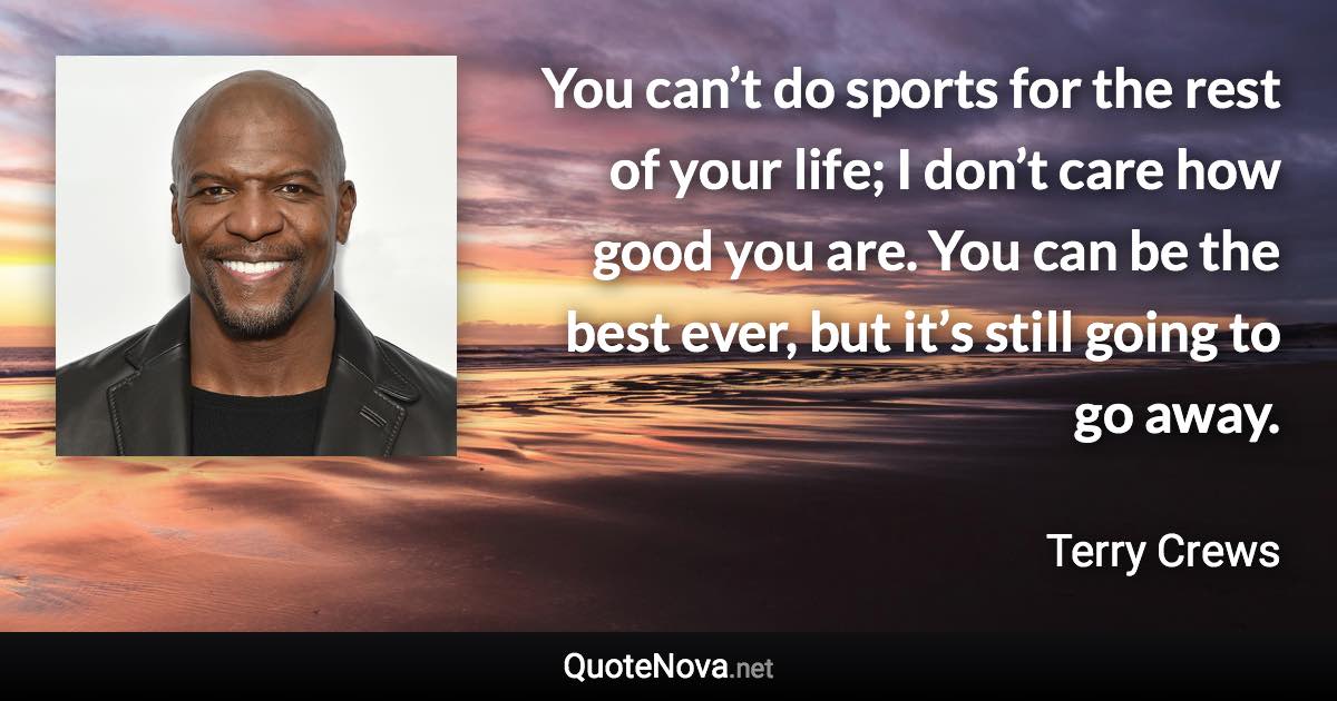 You can’t do sports for the rest of your life; I don’t care how good you are. You can be the best ever, but it’s still going to go away. - Terry Crews quote