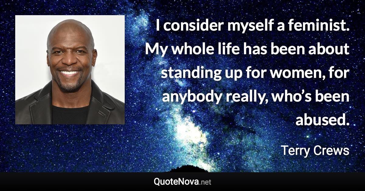 I consider myself a feminist. My whole life has been about standing up for women, for anybody really, who’s been abused. - Terry Crews quote
