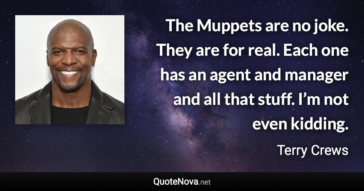 The Muppets are no joke. They are for real. Each one has an agent and manager and all that stuff. I’m not even kidding. - Terry Crews quote