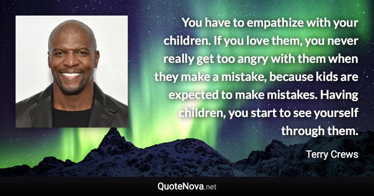 You have to empathize with your children. If you love them, you never really get too angry with them when they make a mistake, because kids are expected to make mistakes. Having children, you start to see yourself through them. - Terry Crews quote