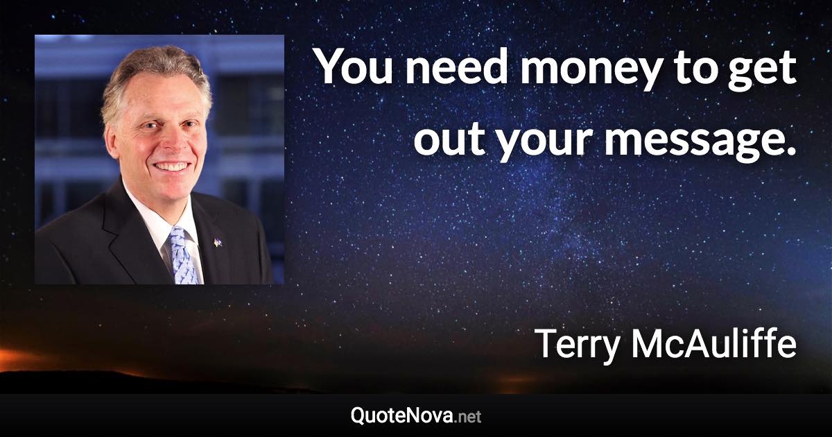 You need money to get out your message. - Terry McAuliffe quote