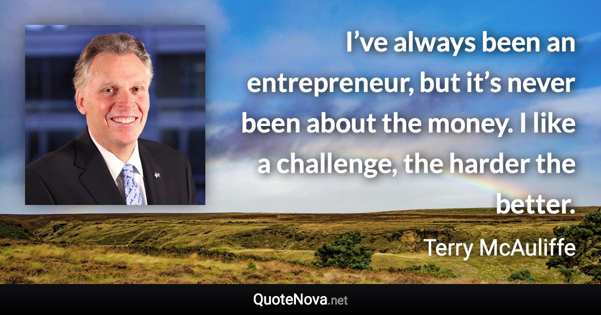 I’ve always been an entrepreneur, but it’s never been about the money. I like a challenge, the harder the better. - Terry McAuliffe quote