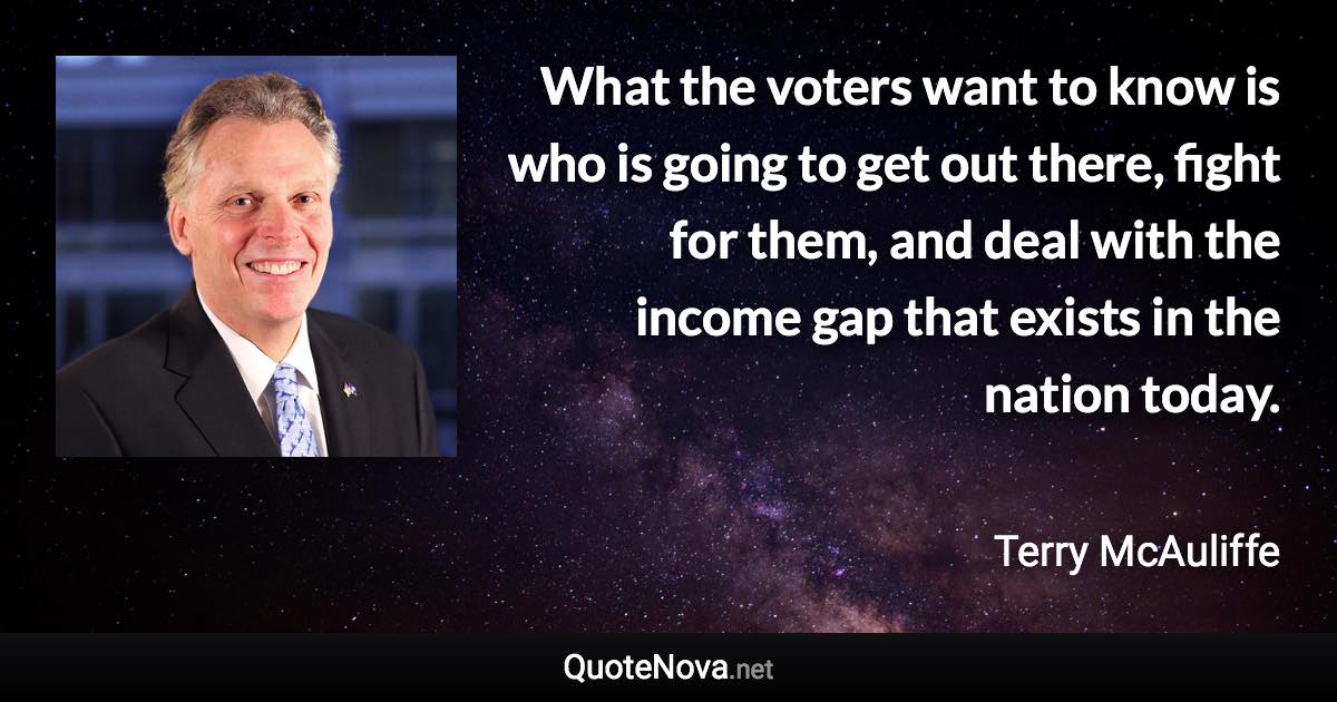 What the voters want to know is who is going to get out there, fight for them, and deal with the income gap that exists in the nation today. - Terry McAuliffe quote