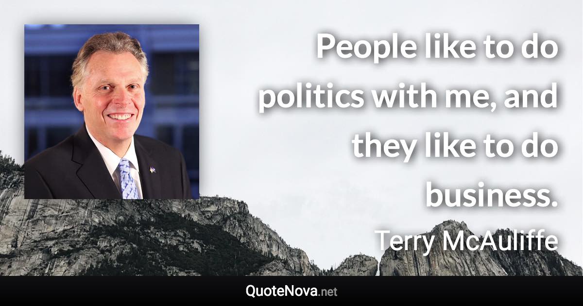 People like to do politics with me, and they like to do business. - Terry McAuliffe quote