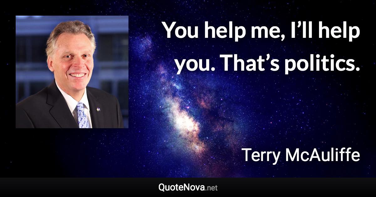 You help me, I’ll help you. That’s politics. - Terry McAuliffe quote