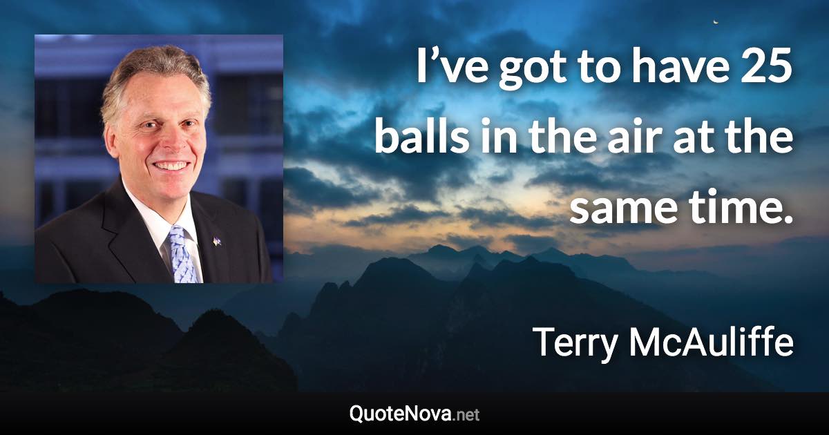 I’ve got to have 25 balls in the air at the same time. - Terry McAuliffe quote