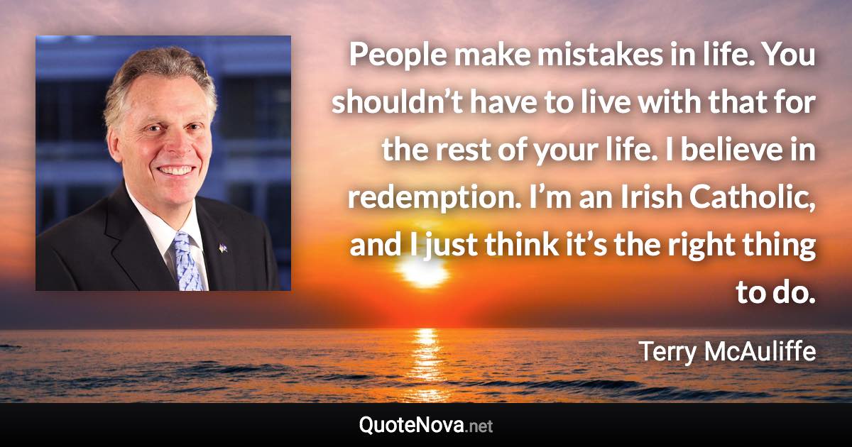 People make mistakes in life. You shouldn’t have to live with that for the rest of your life. I believe in redemption. I’m an Irish Catholic, and I just think it’s the right thing to do. - Terry McAuliffe quote