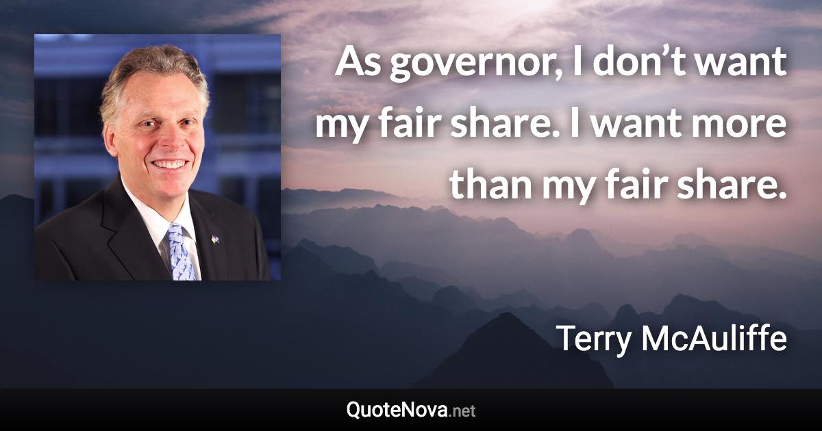 As governor, I don’t want my fair share. I want more than my fair share. - Terry McAuliffe quote