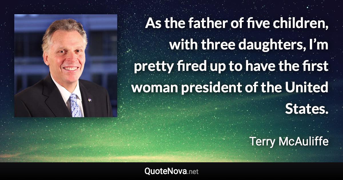 As the father of five children, with three daughters, I’m pretty fired up to have the first woman president of the United States. - Terry McAuliffe quote