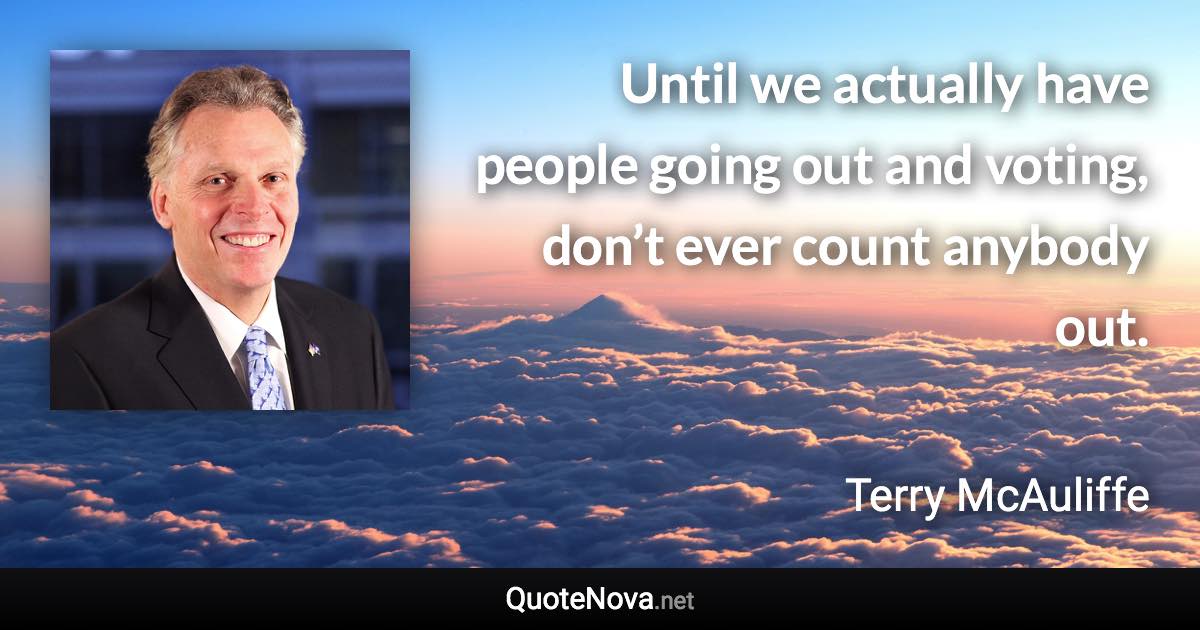 Until we actually have people going out and voting, don’t ever count anybody out. - Terry McAuliffe quote