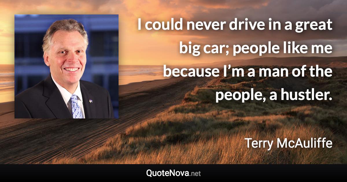 I could never drive in a great big car; people like me because I’m a man of the people, a hustler. - Terry McAuliffe quote