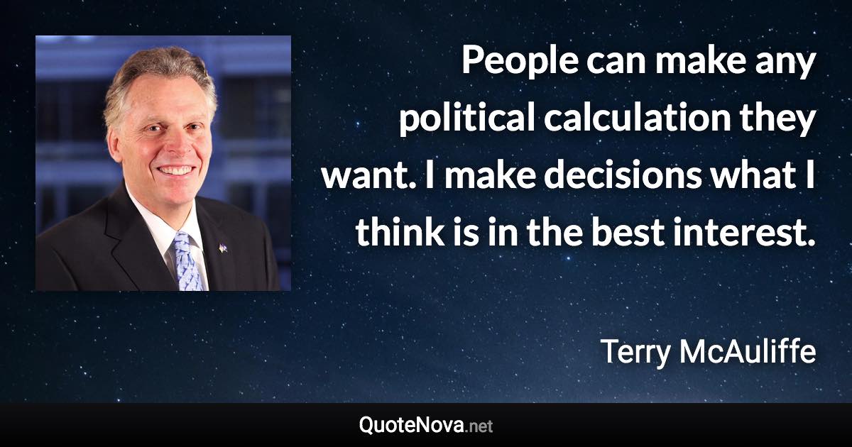 People can make any political calculation they want. I make decisions what I think is in the best interest. - Terry McAuliffe quote