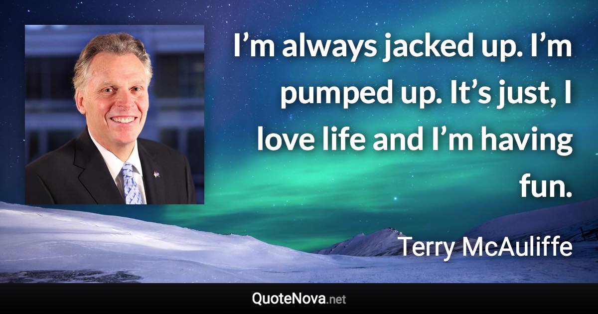 I’m always jacked up. I’m pumped up. It’s just, I love life and I’m having fun. - Terry McAuliffe quote
