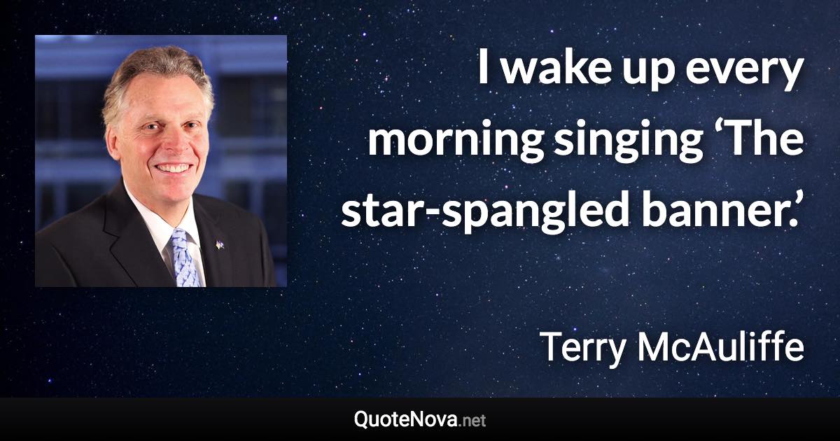 I wake up every morning singing ‘The star-spangled banner.’ - Terry McAuliffe quote