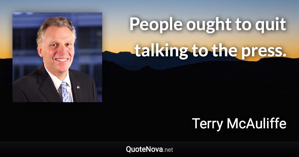 People ought to quit talking to the press. - Terry McAuliffe quote