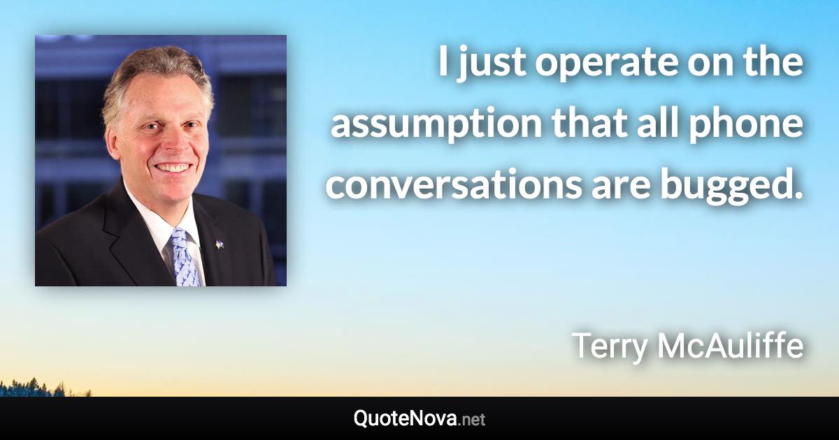 I just operate on the assumption that all phone conversations are bugged. - Terry McAuliffe quote