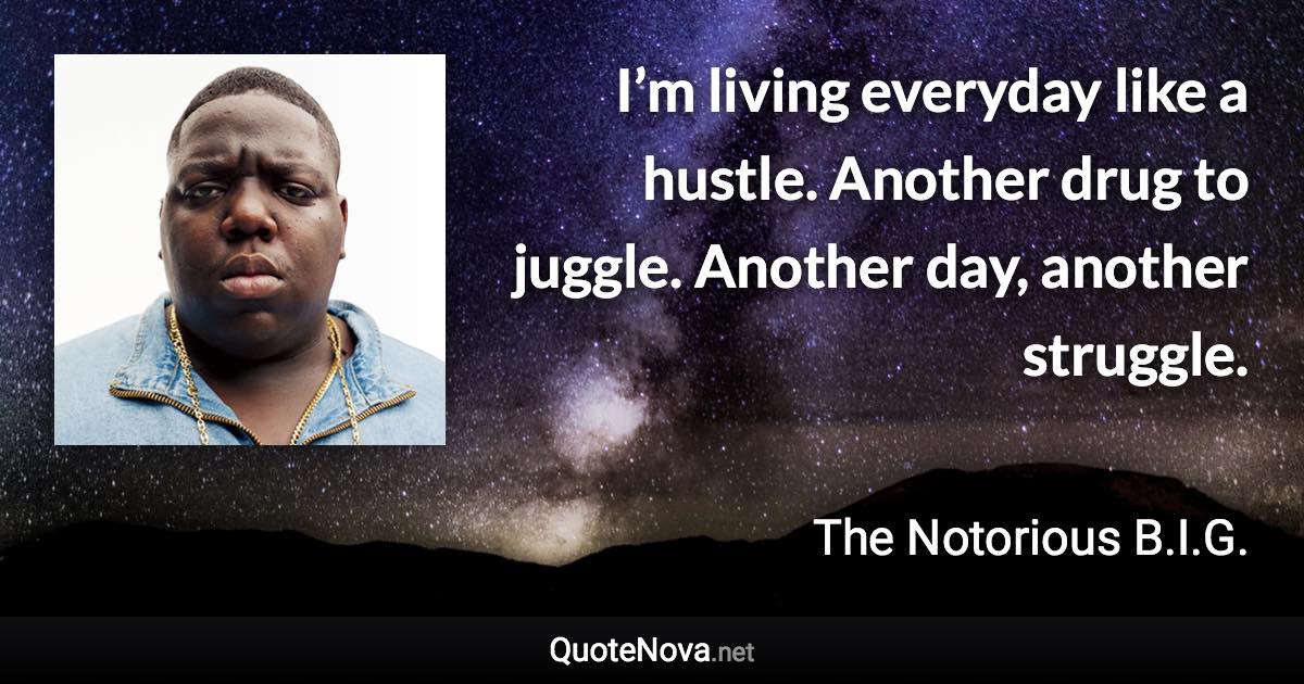 I’m living everyday like a hustle. Another drug to juggle. Another day, another struggle. - The Notorious B.I.G. quote