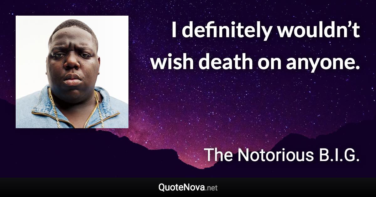 I definitely wouldn’t wish death on anyone. - The Notorious B.I.G. quote