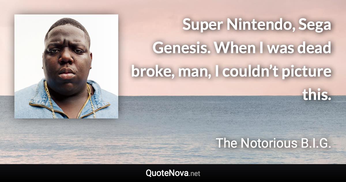Super Nintendo, Sega Genesis. When I was dead broke, man, I couldn’t picture this. - The Notorious B.I.G. quote