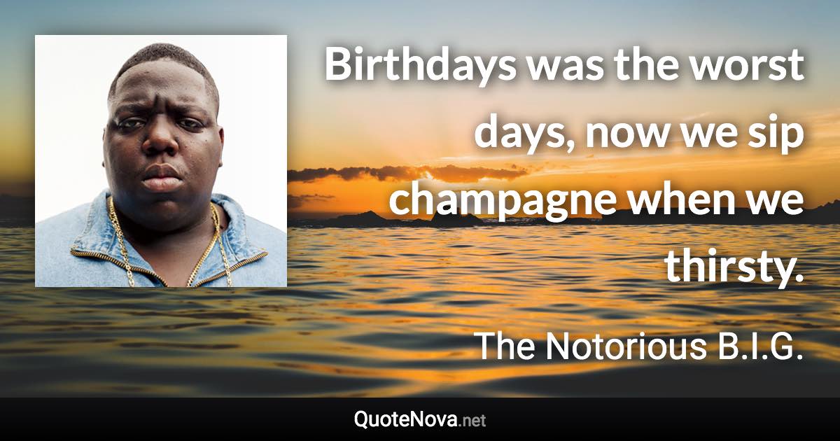 Birthdays was the worst days, now we sip champagne when we thirsty. - The Notorious B.I.G. quote