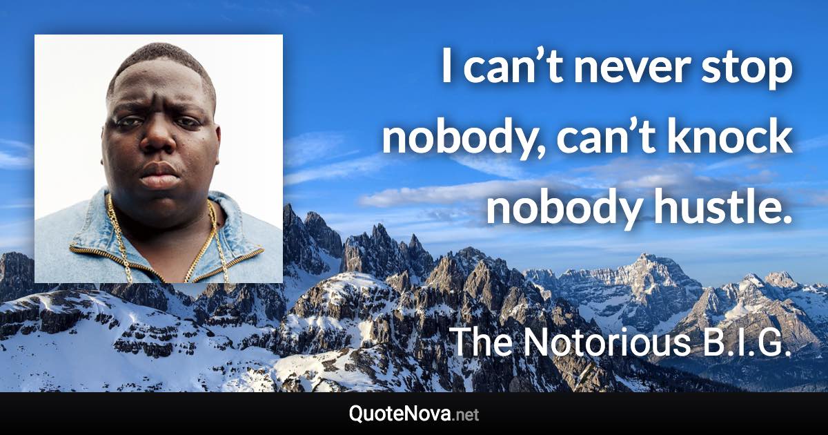 I can’t never stop nobody, can’t knock nobody hustle. - The Notorious B.I.G. quote