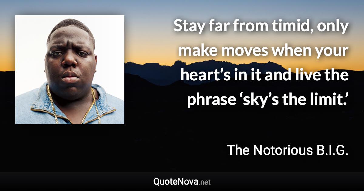 Stay far from timid, only make moves when your heart’s in it and live the phrase ‘sky’s the limit.’ - The Notorious B.I.G. quote