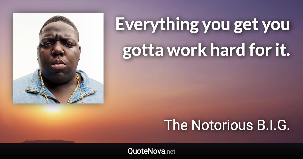 Everything you get you gotta work hard for it. - The Notorious B.I.G. quote