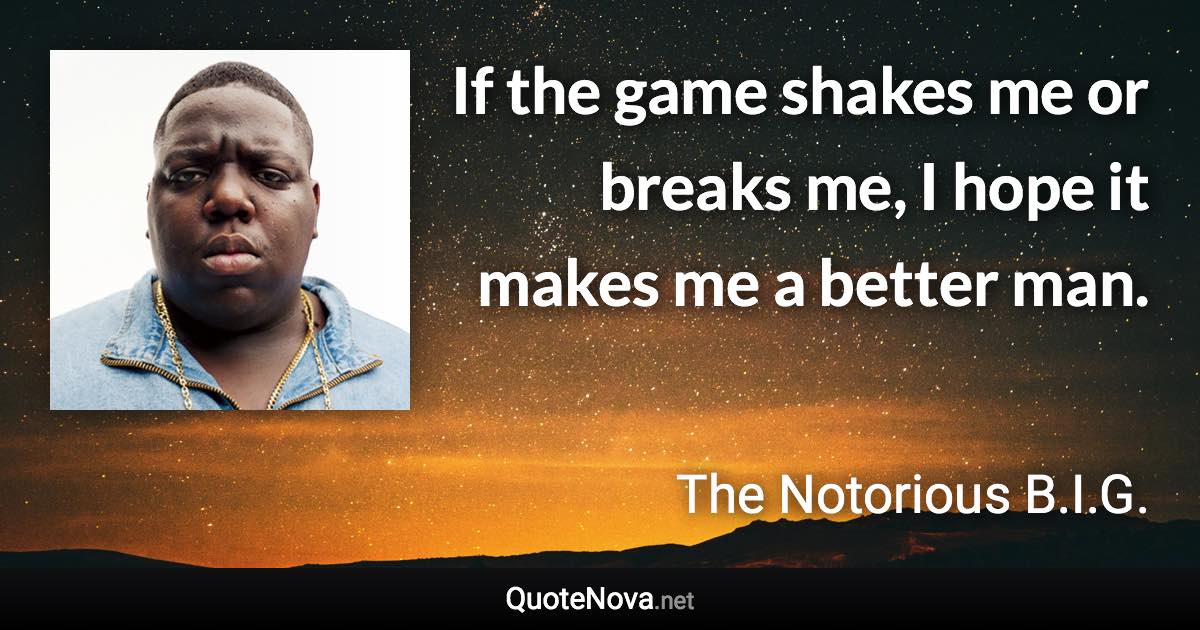 If the game shakes me or breaks me, I hope it makes me a better man. - The Notorious B.I.G. quote