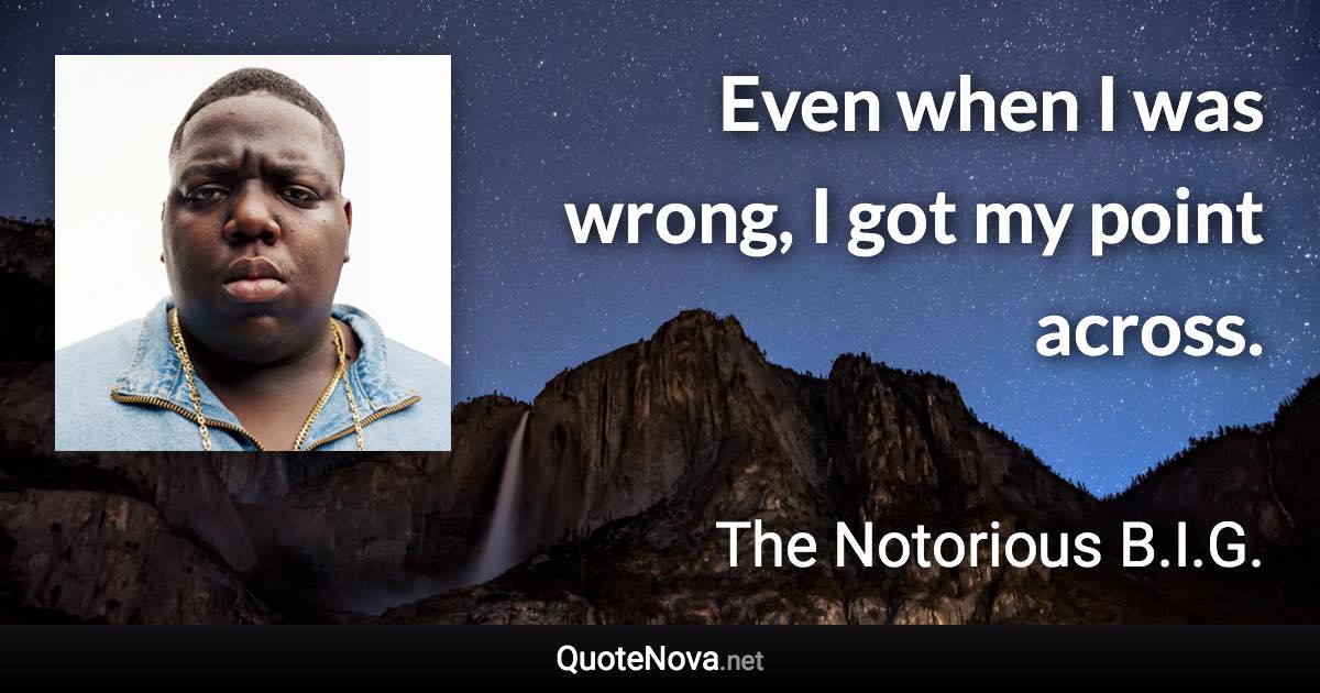 Even when I was wrong, I got my point across. - The Notorious B.I.G. quote